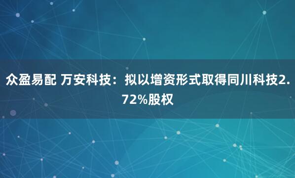 众盈易配 万安科技：拟以增资形式取得同川科技2.72%股权