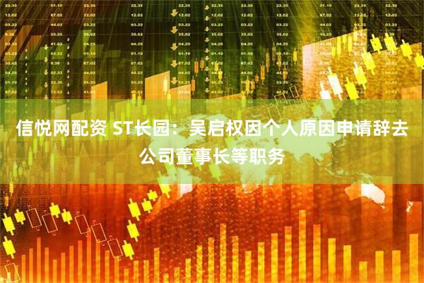 信悦网配资 ST长园：吴启权因个人原因申请辞去公司董事长等职务
