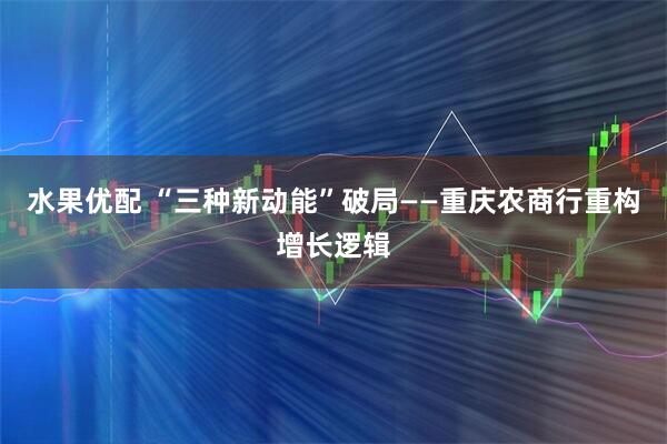 水果优配 “三种新动能”破局——重庆农商行重构增长逻辑