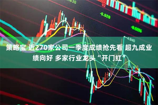 策略宝 近270家公司一季度成绩抢先看 超九成业绩向好 多家行业龙头“开门红”