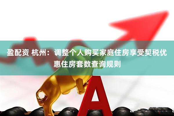 盈配资 杭州：调整个人购买家庭住房享受契税优惠住房套数查询规则