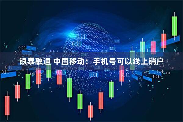 银泰融通 中国移动：手机号可以线上销户