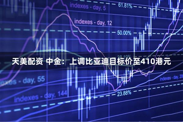 天美配资 中金：上调比亚迪目标价至410港元