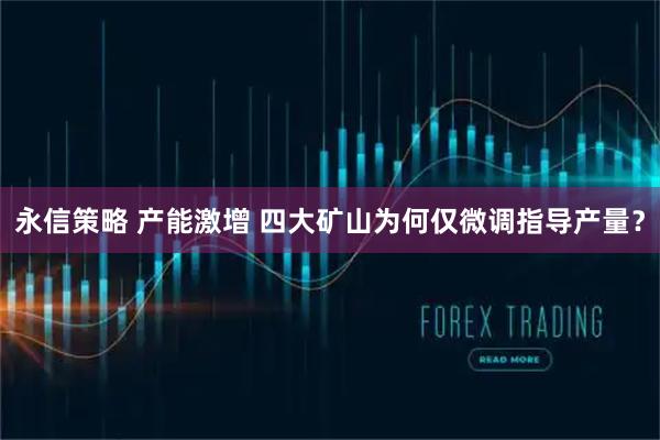 永信策略 产能激增 四大矿山为何仅微调指导产量？