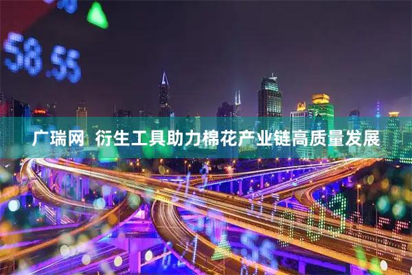 广瑞网  衍生工具助力棉花产业链高质量发展