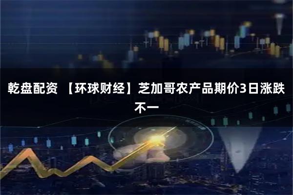 乾盘配资 【环球财经】芝加哥农产品期价3日涨跌不一