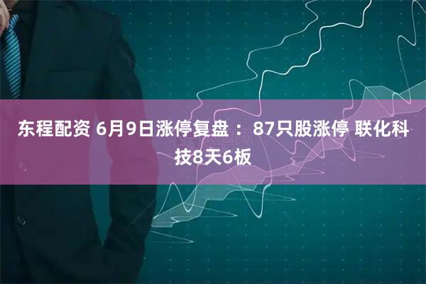 东程配资 6月9日涨停复盘 ：87只股涨停 联化科技8天6板