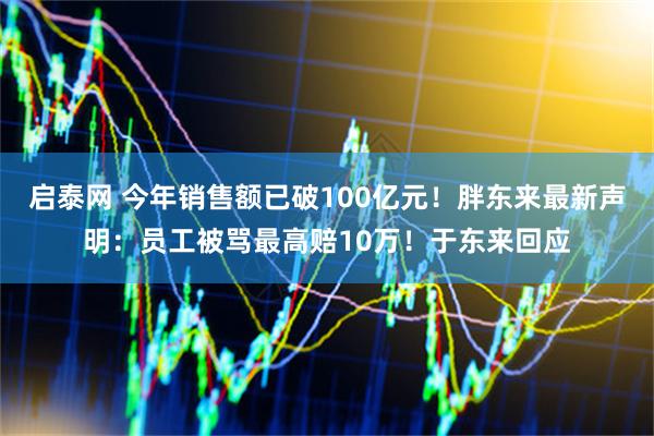 启泰网 今年销售额已破100亿元！胖东来最新声明：员工被骂最高赔10万！于东来回应
