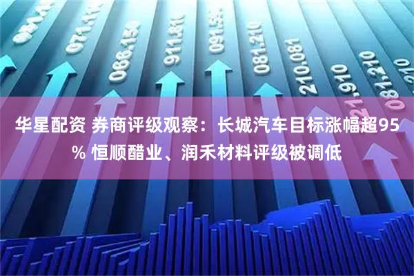 华星配资 券商评级观察：长城汽车目标涨幅超95% 恒顺醋业、润禾材料评级被调低