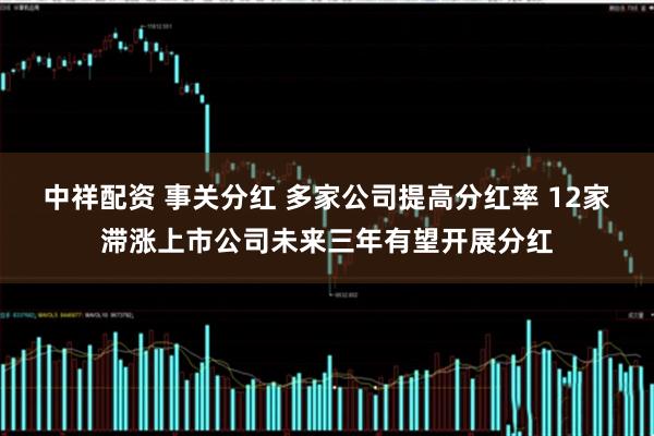 中祥配资 事关分红 多家公司提高分红率 12家滞涨上市公司未来三年有望开展分红