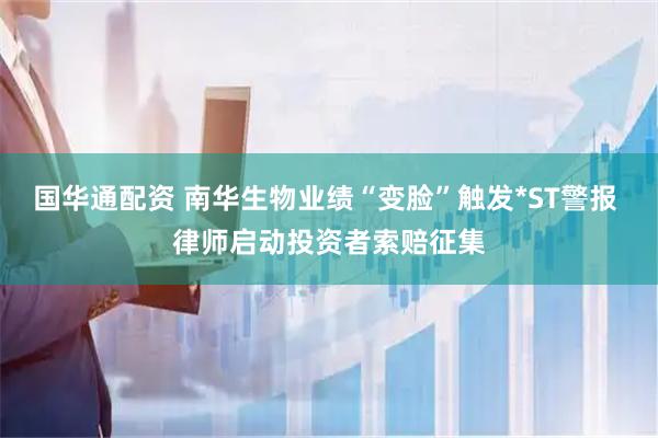国华通配资 南华生物业绩“变脸”触发*ST警报 律师启动投资者索赔征集
