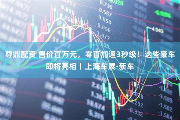 尊鼎配资 售价百万元，零百加速3秒级！这些豪车即将亮相丨上海车展·新车