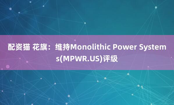 配资猫 花旗：维持Monolithic Power Systems(MPWR.US)评级