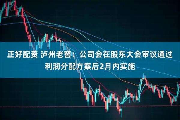 正好配资 泸州老窖：公司会在股东大会审议通过利润分配方案后2月内实施