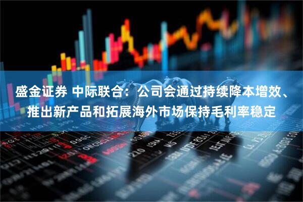 盛金证券 中际联合：公司会通过持续降本增效、推出新产品和拓展海外市场保持毛利率稳定