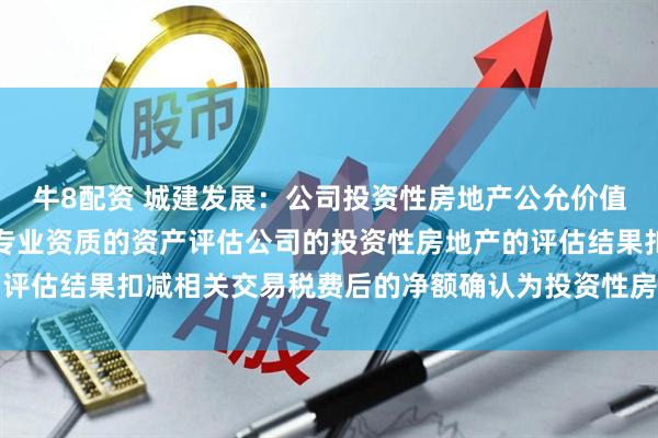 牛8配资 城建发展：公司投资性房地产公允价值的确定方法为根据具有专业资质的资产评估公司的投资性房地产的评估结果扣减相关交易税费后的净额确认为投资性房地产的公允价值