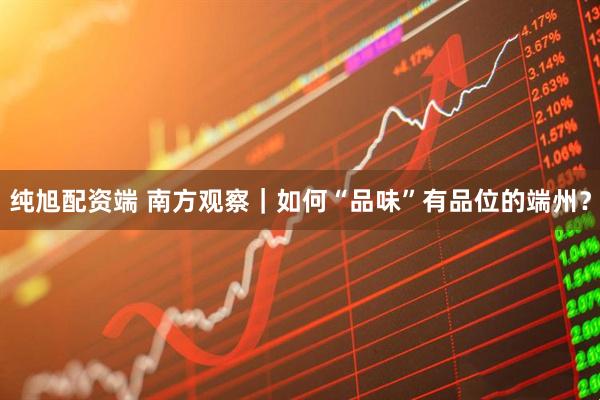 纯旭配资端 南方观察｜如何“品味”有品位的端州？