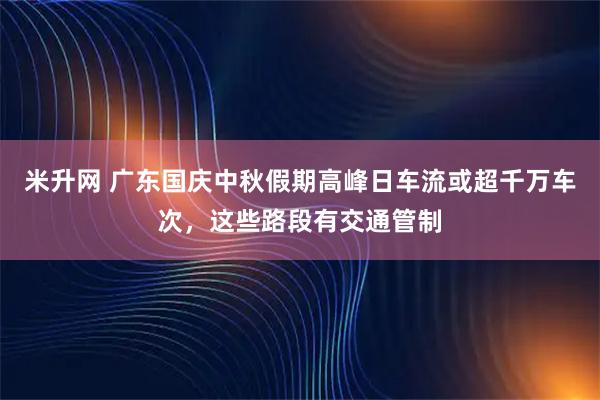 米升网 广东国庆中秋假期高峰日车流或超千万车次，这些路段有交通管制