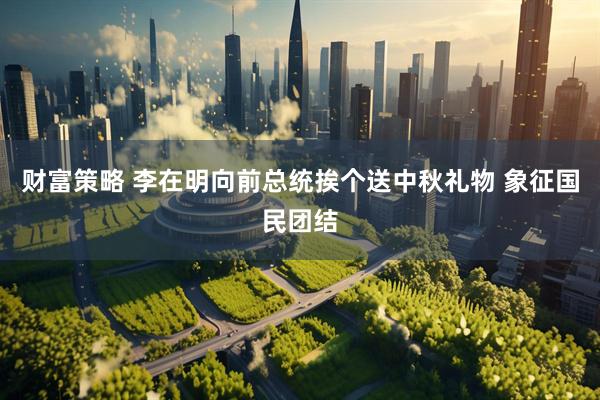 财富策略 李在明向前总统挨个送中秋礼物 象征国民团结