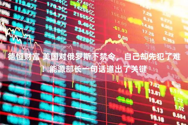 德恒财富 美国对俄罗斯下禁令，自己却先犯了难！能源部长一句话道出了关键
