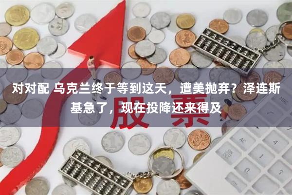 对对配 乌克兰终于等到这天，遭美抛弃？泽连斯基急了，现在投降还来得及