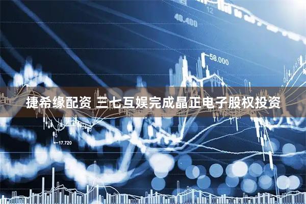 捷希缘配资 三七互娱完成晶正电子股权投资