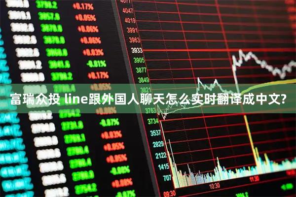 富瑞众投 line跟外国人聊天怎么实时翻译成中文?