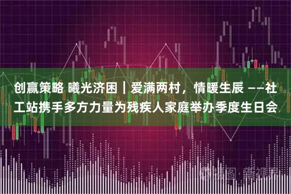 创赢策略 曦光济困︱爱满两村,情暖生辰 ——社工站携手多方力量为残疾人家庭举办季度生日会
