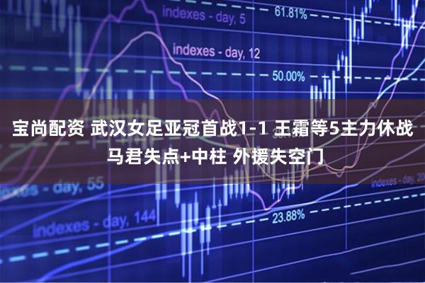 宝尚配资 武汉女足亚冠首战1-1 王霜等5主力休战 马君失点+中柱 外援失空门