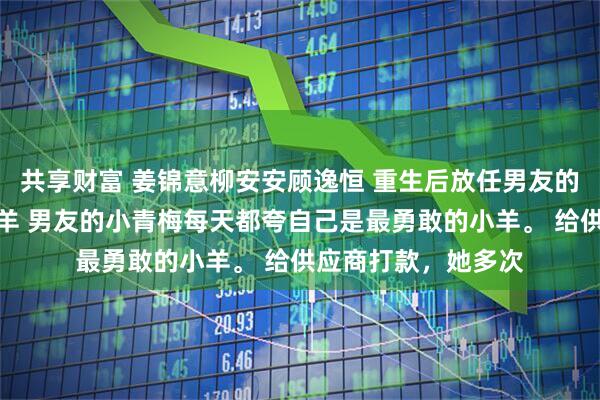 共享财富 姜锦意柳安安顾逸恒 重生后放任男友的青梅继续做勇敢小羊 男友的小青梅每天都夸自己是最勇敢的小羊。 给供应商打款,她多次