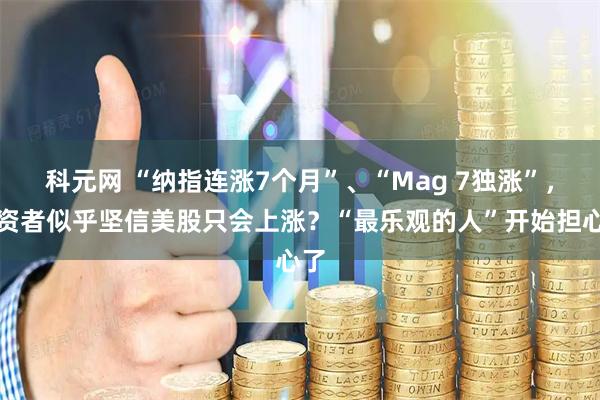 科元网 “纳指连涨7个月”、“Mag 7独涨”,投资者似乎坚信美股只会上涨?“最乐观的人”开始担心了