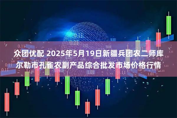 众团优配 2025年5月19日新疆兵团农二师库尔勒市孔雀农副产品综合批发市场价格行情