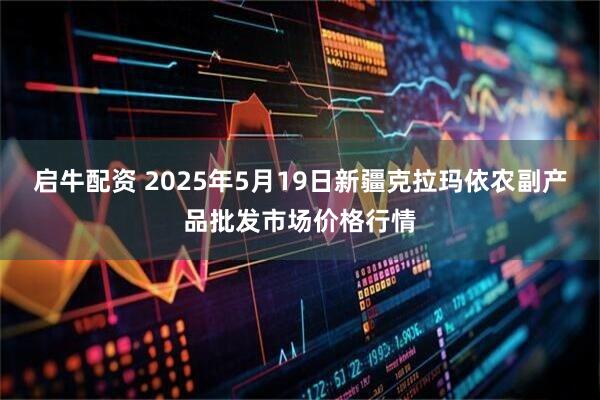 启牛配资 2025年5月19日新疆克拉玛依农副产品批发市场价格行情
