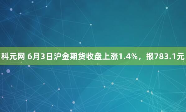 科元网 6月3日沪金期货收盘上涨1.4%,报783.1元