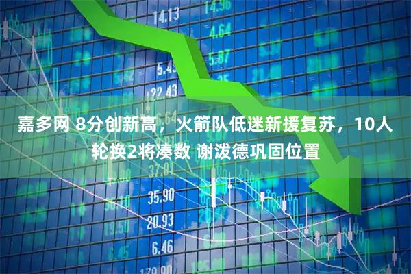 嘉多网 8分创新高，火箭队低迷新援复苏，10人轮换2将凑数 谢泼德巩固位置