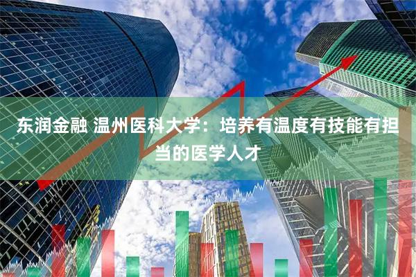 东润金融 温州医科大学：培养有温度有技能有担当的医学人才