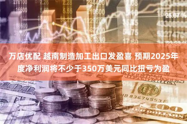 万店优配 越南制造加工出口发盈喜 预期2025年度净利润将不少于350万美元同比扭亏为盈
