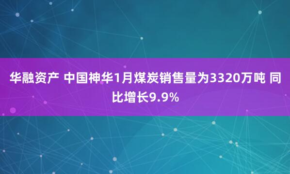 华融资产 中国神华1月煤炭销售量为3320万吨 同比增长9.9%