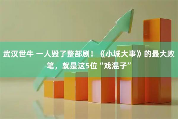 武汉世牛 一人毁了整部剧!《小城大事》的最大败笔,就是这5位“戏混子”