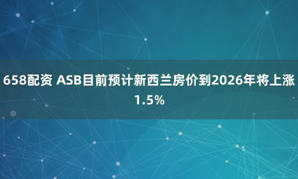 658配资 ASB目前预计新西兰房价到2026年将上涨1.5%