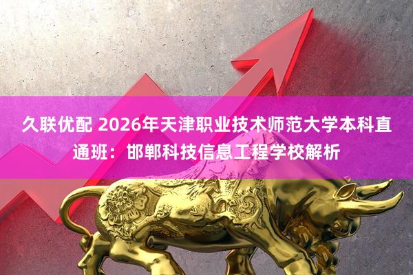 久联优配 2026年天津职业技术师范大学本科直通班：邯郸科技信息工程学校解析