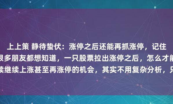 上上策 静待蛰伏：涨停之后还能再抓涨停，记住这两个关键信号就够了很多朋友都想知道，一只股票拉出涨停之后，怎么才能精准抓住后续继续上涨甚至再涨停的机会，其实不用复杂分析，只要盯紧两个核心信号，后续走势大概...