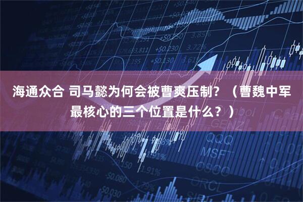 海通众合 司马懿为何会被曹爽压制？（曹魏中军最核心的三个位置是什么？）