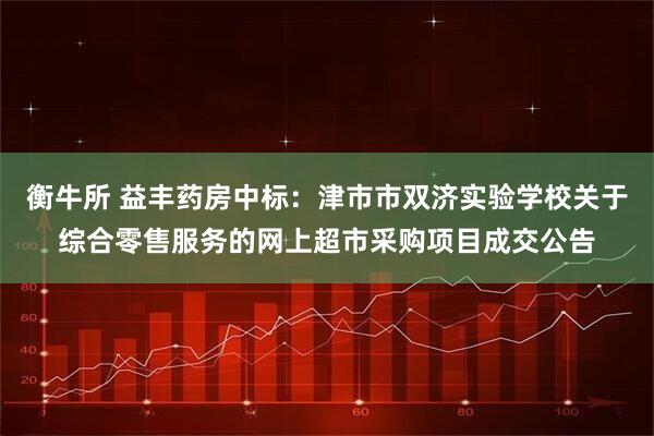 衡牛所 益丰药房中标:津市市双济实验学校关于综合零售服务的网上超市采购项目成交公告
