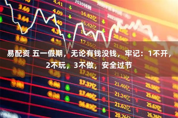 易配资 五一假期，无论有钱没钱，牢记：1不开，2不玩，3不做，安全过节