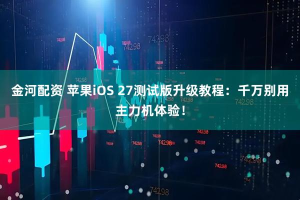 金河配资 苹果iOS 27测试版升级教程：千万别用主力机体验！