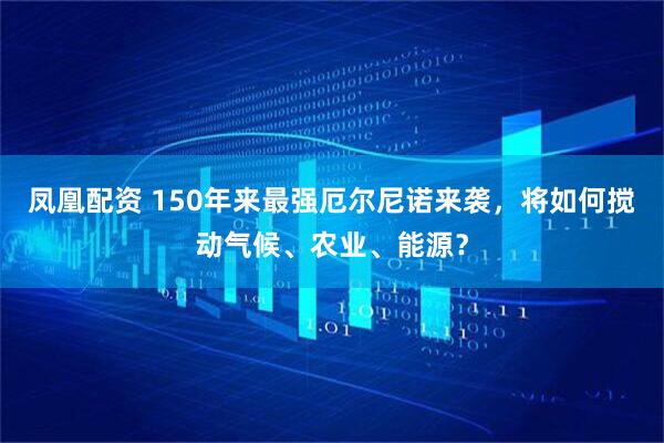 凤凰配资 150年来最强厄尔尼诺来袭，将如何搅动气候、农业、能源？
