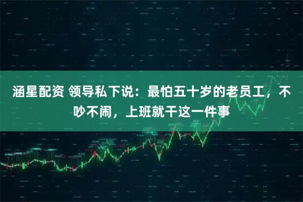 涵星配资 领导私下说：最怕五十岁的老员工，不吵不闹，上班就干这一件事