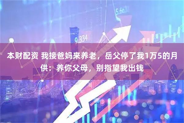 本财配资 我接爸妈来养老，岳父停了我1万5的月供：养你父母，别指望我出钱